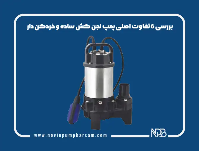 بررسی 6 تفاوت اصلی پمپ لجن کش ساده و خردکن دار